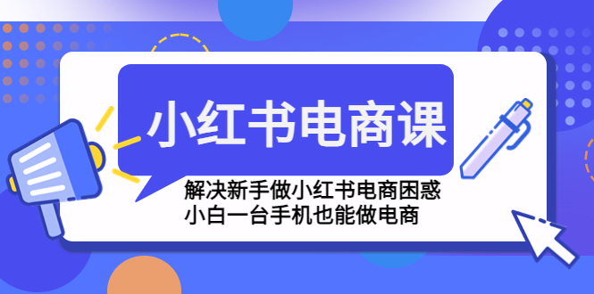 （4737期）小红书电商课程，解决新手做小红书电商困惑，小白一台手机也能做电商-创奇社