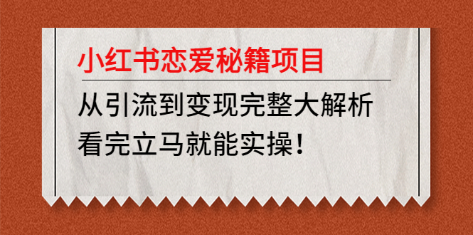 （4783期）小红书恋爱秘籍项目，从引流到变现完整大解析 看完立马能实操【教程+资料】-创奇社