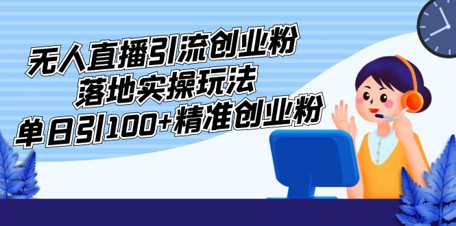 （5083期）外面收费3980的无人直播引流创业粉落地实操玩法，单日引100+精准创业粉-创奇社