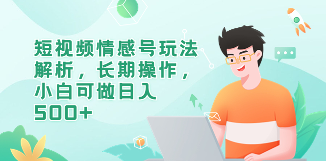 （6462期）短视频情感号玩法解析，长期操作，小白可做日入500+-创奇社