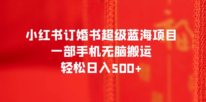 （6438期）小红书订婚书超级蓝海项目，一部手机无脑搬运，轻松日入500+-创奇社