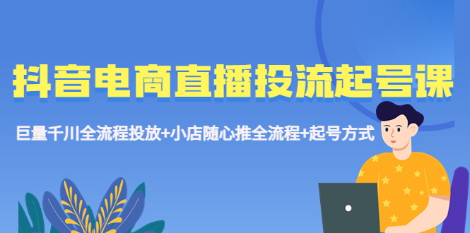 （5585期）抖音电商直播投流起号课程 巨量千川全流程投放+小店随心推全流程+起号方式-创奇社