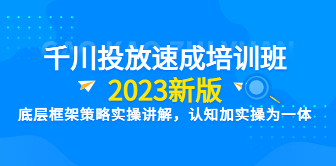 （6205期）千川投放速成培训班【2023新版】底层框架策略实操讲解，认知加实操为一体-创奇社 - AI前沿·副业变现·资源教程！