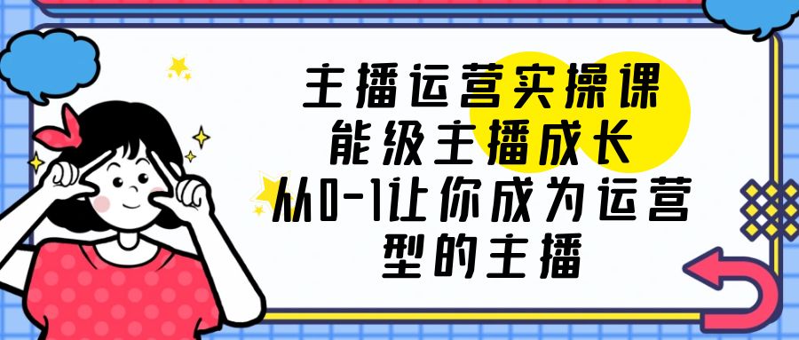 （6181期）主播运营实操课，能级-主播成长，从0-1让你成为运营型的主播-创奇社