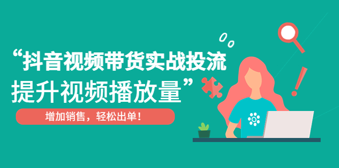 （4649期）抖音视频带货实战投流，提升视频播放量，增加销售轻松出单！-创奇社 - AI前沿·副业变现·资源教程！