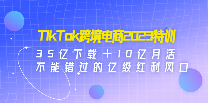 （4702期）TikTok跨境电商2023特训：35亿下载＋10亿月活，不能错过的亿级红利风口-创奇社