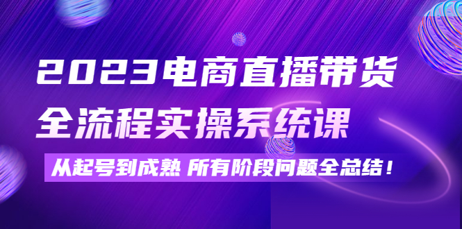 （4325期）2023电商直播带货全流程实操系统课：从起号到成熟所有阶段问题全总结！-创奇社