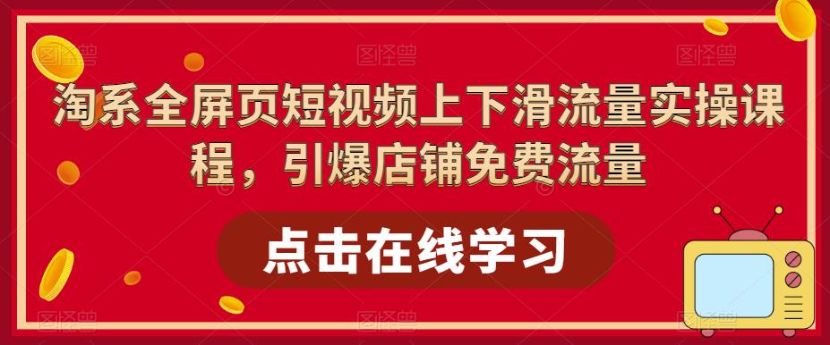 （5547期）淘系-全屏页短视频上下滑流量实操课程，引爆店铺免费流量（87节视频课）-创奇社 - AI前沿·副业变现·资源教程！