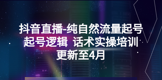 （5528期）抖音直播-纯自然流量起号，起号逻辑  话术实操培训（更新至4月）-创奇社 - AI前沿·副业变现·资源教程！