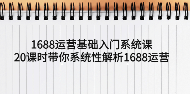 （5488期）1688运营基础入门系统课，20课时带你系统性解析1688运营-创奇社