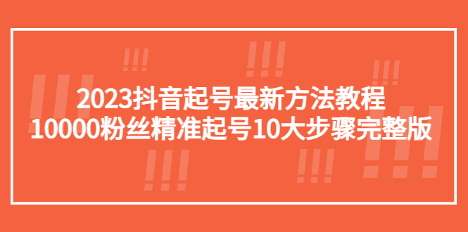 （5459期）2023抖音起号最新方法教程：10000粉丝精准起号10大步骤完整版-1
