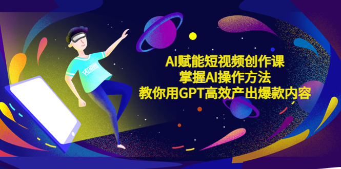 （5554期）AI赋能短视频创作课，掌握AI操作方法，教你用AI高效产出爆款内容-创奇社