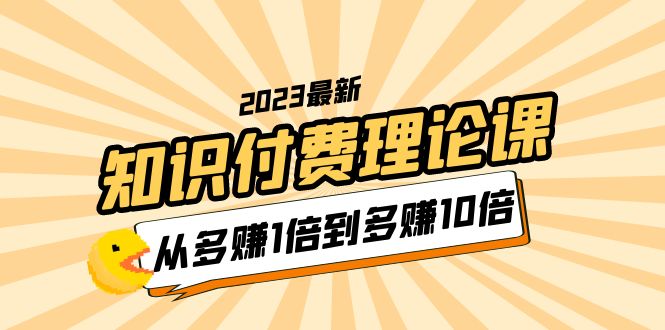 （5947期）2023知识付费理论课，从多赚1倍到多赚10倍（10节视频课）-创奇社