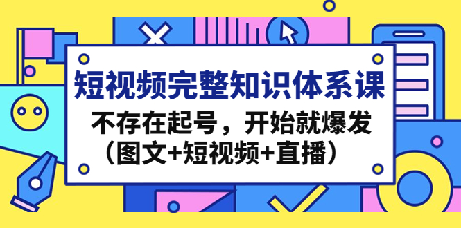 （4672期）短视频完整知识体系课，不存在起号，开始就爆发（图文+短视频+直播）-创奇社