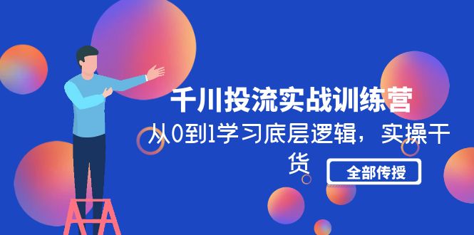 （4793期）千川投流实战训练营：从0到1学习底层逻辑，实操干货全部传授(无中创水印)-创奇社 - AI前沿·副业变现·资源教程！