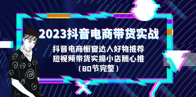 （6536期）2023抖音电商带货实战，橱窗达人好物推荐，实操小店随心推（80节完整）-创奇社 - AI前沿·副业变现·资源教程！