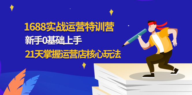 （4421期）1688实战特训营：新手0基础上手，21天掌握运营店核心玩法-创奇社