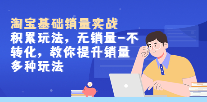 （5405期）淘宝基础销量实战-积累玩法，无销量-不转化，教你提升销量多种玩法-创奇社 - AI前沿·副业变现·资源教程！