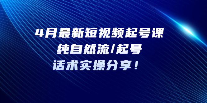（5433期）4月最新短视频起号课：纯自然流/起号，话术实操分享！-创奇社