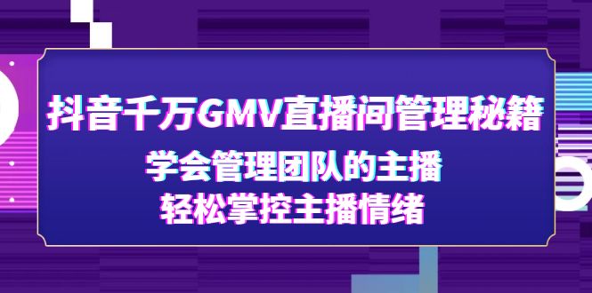（4748期）抖音千万GMV直播间管理秘籍：学会管理团队的主播，轻松掌控主播情绪-创奇社