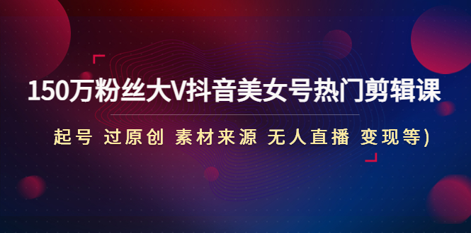 （4803期）150万粉丝大V抖音美女号热门剪辑课(起号 过原创 素材来源 无人直播 变现)-创奇社