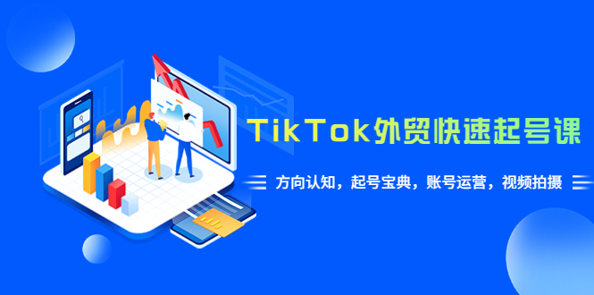 （6000期）TikTok/外贸·快速起号课，方向认知，起号宝典，账号运营，视频拍摄(33节)-创奇社