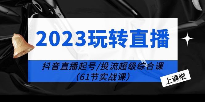 （6191期）2023玩转直播线上课：抖音直播起号-投流超级干货（61节实战课）-创奇社 - AI前沿·副业变现·资源教程！