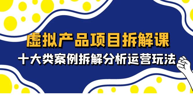 （4983期）虚拟产品项目拆解课，十大类案例拆解分析运营玩法（11节课）-创奇社 - AI前沿·副业变现·资源教程！