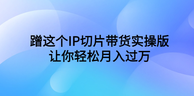 （6090期）蹭这个IP切片带货实操版，让你轻松月入过万（教程+素材）-创奇社