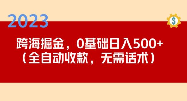 2023跨海掘金长期项目，小白也能日入500+全自动收款无需话术-创奇社 - AI前沿·副业变现·资源教程！