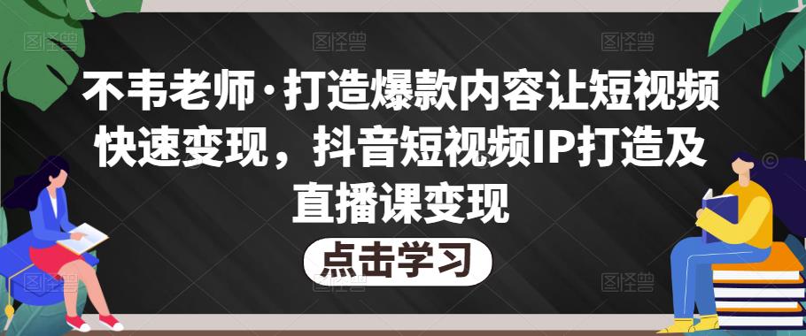 不韦老师·打造爆款内容让短视频快速变现，抖音短视频IP打造及直播课变现-创奇社 - AI前沿·副业变现·资源教程！