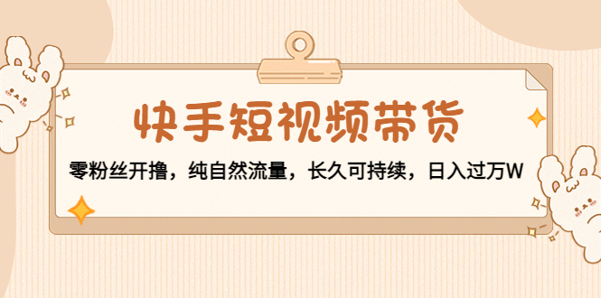 快手短视频带货：零粉丝开撸，纯自然流量，长久可持续，日入过万W-创奇社 - AI前沿·副业变现·资源教程！