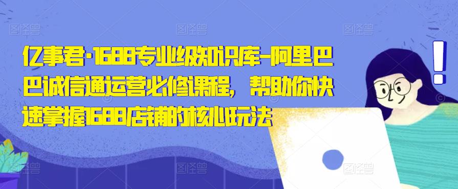 亿事君·1688专业级知识库-阿里巴巴诚信通运营必修课程，帮助你快速掌握1688店铺的核心玩法-创奇社 - AI前沿·副业变现·资源教程！