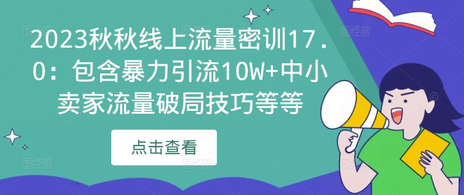 2023秋秋线上流量密训17.0：包含暴力引流10W+中小卖家流量破局技巧等等-创奇社 - AI前沿·副业变现·资源教程！