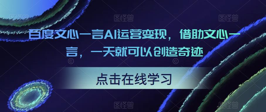 百度文心一言AI运营变现，借助文心一言，一天就可以创造奇迹-创奇社 - AI前沿·副业变现·资源教程！