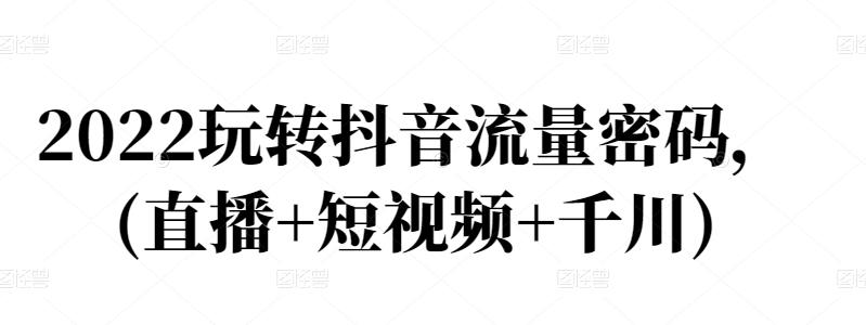 2022玩转抖音流量密码，(直播+短视频+千川)-创奇社 - AI前沿·副业变现·资源教程！