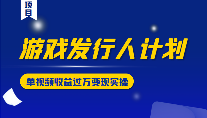 游戏发行人计划变现实操项目，单视频收益过万（34节视频课）-创奇社 - AI前沿·副业变现·资源教程！