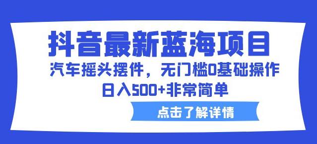 抖音最新蓝海项目，汽车摇头摆件，无门槛0基础操作，日入500+非常简单【拆解】-创奇社 - AI前沿·副业变现·资源教程！