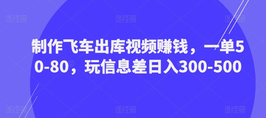 制作飞车出库视频赚钱，一单50-80，玩信息差日入300-500-创奇社 - AI前沿·副业变现·资源教程！