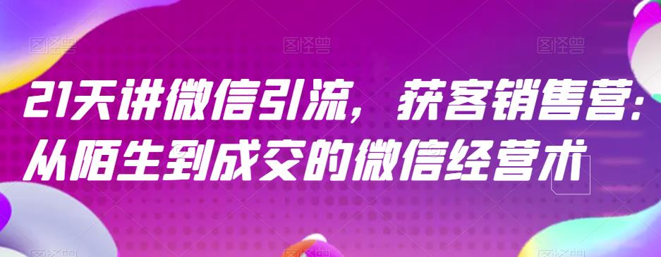 21天讲微信引流获客销售营，从陌生到成交的微信经营术-创奇社 - AI前沿·副业变现·资源教程！