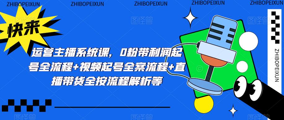 运营主播系统课，0粉带利润起号全流程+视频起号全案流程+直播带货全按流程解析等-创奇社 - AI前沿·副业变现·资源教程！