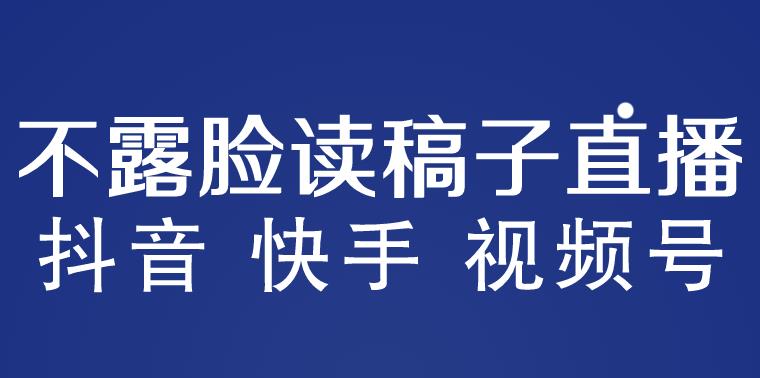 不露脸读稿子直播玩法，抖音快手视频号，月入3w+详细视频课程-创奇社 - AI前沿·副业变现·资源教程！
