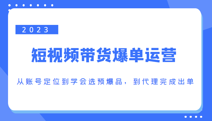 2023短视频带货爆单运营，从账号定位到学会选预爆品，到代理完成出单（价值1250元）-创奇社 - AI前沿·副业变现·资源教程！