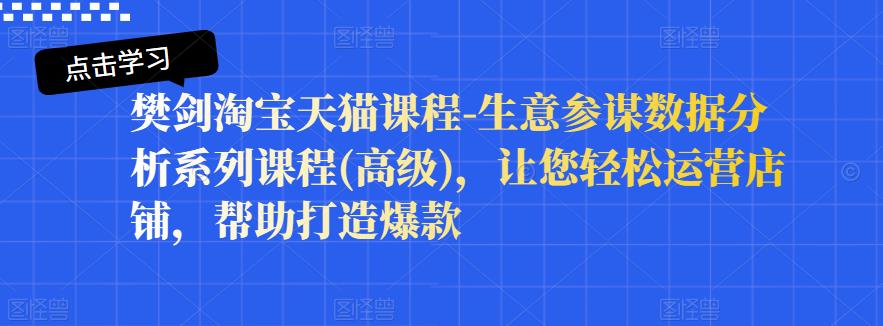 樊剑淘宝天猫课程-生意参谋数据分析系列课程(高级)，让您轻松运营店铺，帮助打造爆款-创奇社 - AI前沿·副业变现·资源教程！