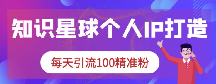 知识星球个人IP打造系列课程，每天引流100精准粉-创奇社 - AI前沿·副业变现·资源教程！