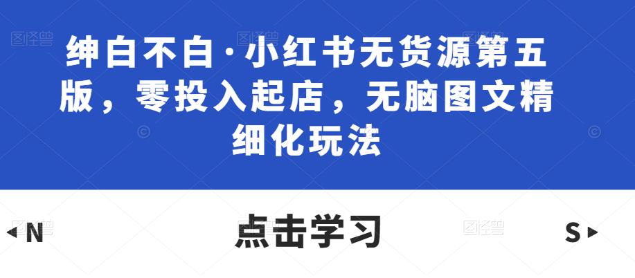 绅白不白·小红书无货源第五版，零投入起店，无脑图文精细化玩法-创奇社 - AI前沿·副业变现·资源教程！