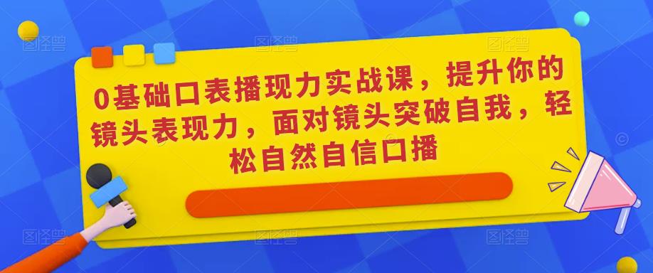 0基础口表播‬现力实战课，提升你的镜头表现力，面对镜头突破自我，轻松自然自信口播-创奇社 - AI前沿·副业变现·资源教程！