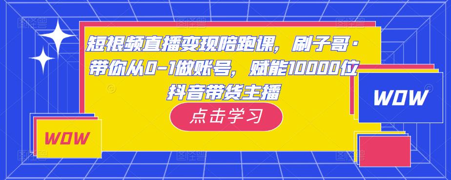短视频直播变现陪跑课，刷子哥·带你从0-1做账号，赋能10000位抖音带货主播-创奇社 - AI前沿·副业变现·资源教程！