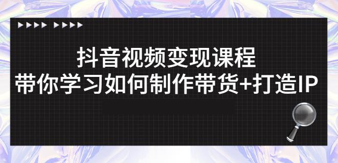 抖音短视频变现课程：带你学习如何制作带货+打造IP【41节】-创奇社 - AI前沿·副业变现·资源教程！