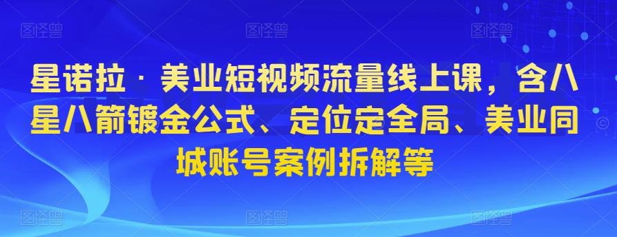 星诺拉·美业短视频流量线上课，含八星八箭镀金公式、定位定全局、美业同城账号案例拆解等-创奇社 - AI前沿·副业变现·资源教程！